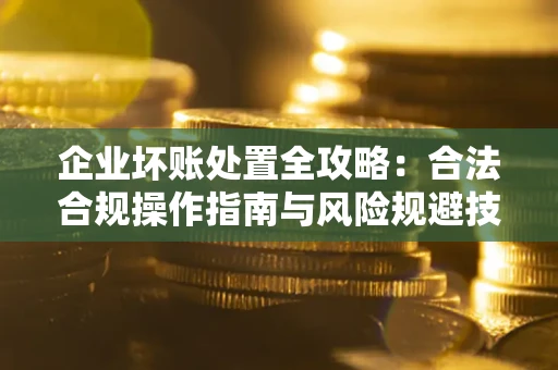武汉企业坏账处置全攻略：合法合规操作指南与风险规避技巧解析