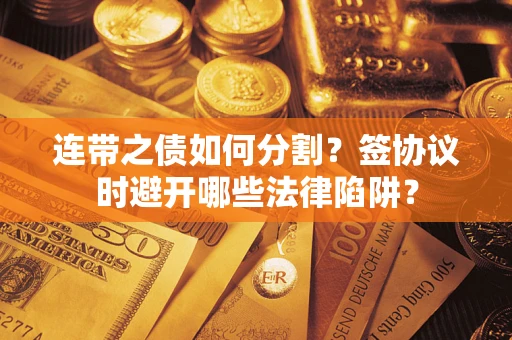 武汉连带之债如何分割？签协议时避开哪些法律陷阱？
