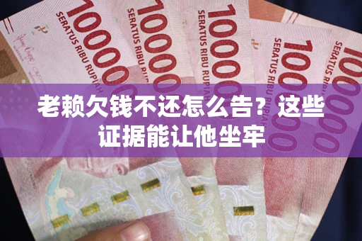 武汉老赖欠钱不还怎么告？这些证据能让他坐牢