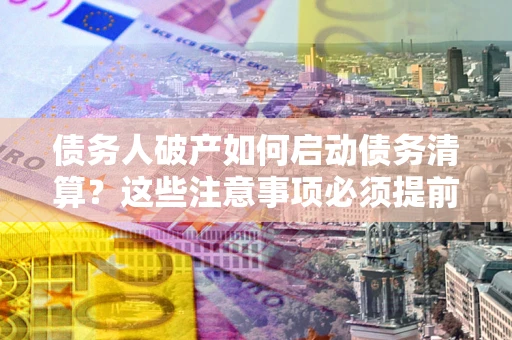 武汉债务人破产如何启动债务清算？这些注意事项必须提前知道