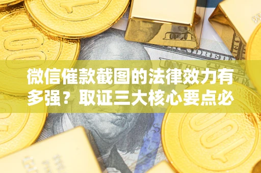 武汉微信催款截图的法律效力有多强？取证三大核心要点必须知道！
