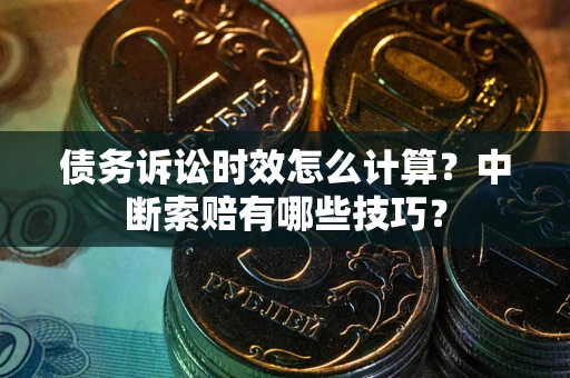 武汉债务诉讼时效怎么计算？中断索赔有哪些技巧？