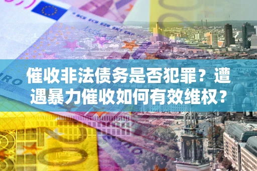 武汉催收非法债务是否犯罪?遭遇暴力催收如何有效维权? 武汉催收非法债务是否犯罪?遭遇暴力催收如何有效维权?