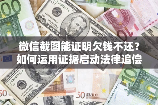武汉微信截图能证明欠钱不还？如何运用证据启动法律追偿程序？