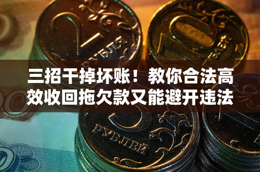 武汉三招干掉坏账！教你合法高效收回拖欠款又能避开违法雷区