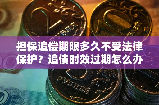 武汉担保追偿期限多久不受法律保护？追债时效过期怎么办？