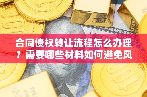 武汉合同债权转让流程怎么办理？需要哪些材料如何避免风险？