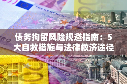武汉债务拘留风险规避指南：5大自救措施与法律救济途径