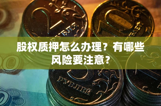 武汉股权质押怎么办理？有哪些风险要注意？