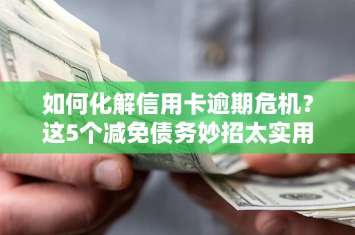 武汉如何化解信用卡逾期危机？这5个减免债务妙招太实用