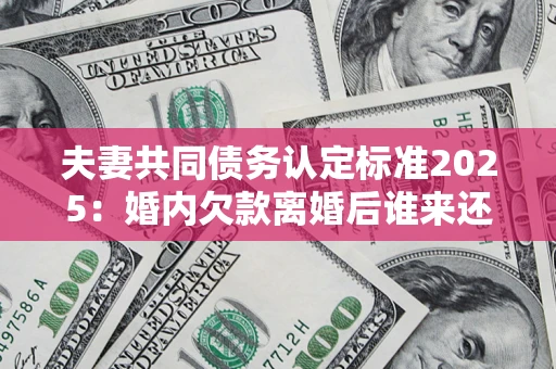 武汉夫妻共同债务认定标准2025:婚内欠款离婚后谁来还? 武汉夫妻共同债务认定标准2025:婚内欠款离婚后谁来还?