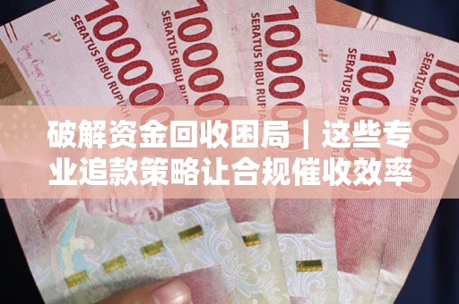 武汉破解资金回收困局｜这些专业追款策略让合规催收效率翻倍