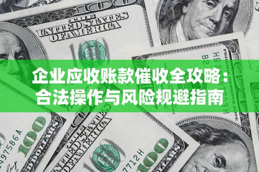 武汉企业应收账款催收全攻略：合法操作与风险规避指南