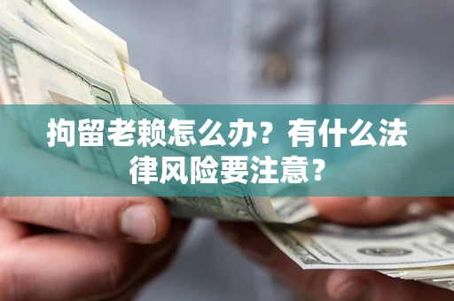 武汉拘留老赖怎么办？有什么法律风险要注意？