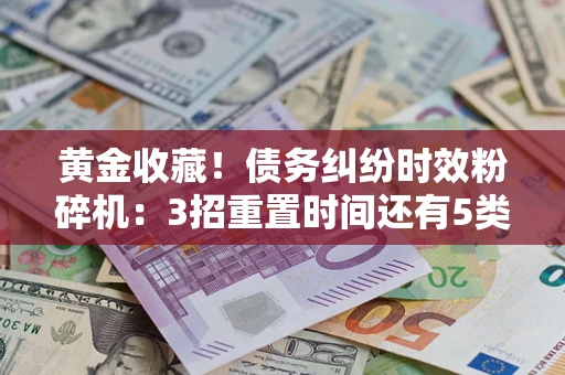 武汉黄金收藏！债务纠纷时效粉碎机：3招重置时间还有5类不设年限的特殊债务