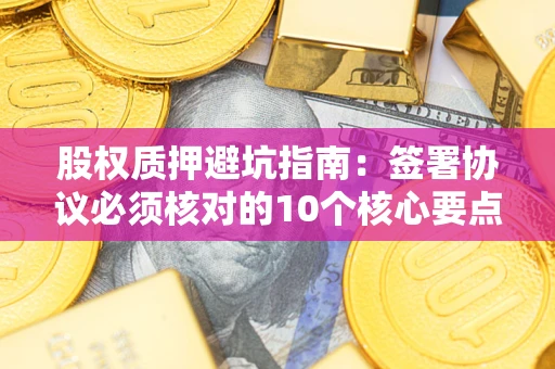 武汉股权质押避坑指南:签署协议必须核对的10个核心要点 武汉股权质押避坑指南:签署协议必须核对的10个核心要点