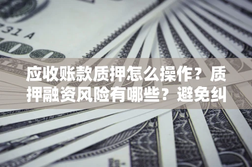 武汉应收账款质押怎么操作？质押融资风险有哪些？避免纠纷高效融资技巧
