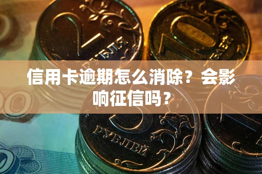 武汉信用卡逾期怎么消除？会影响征信吗？