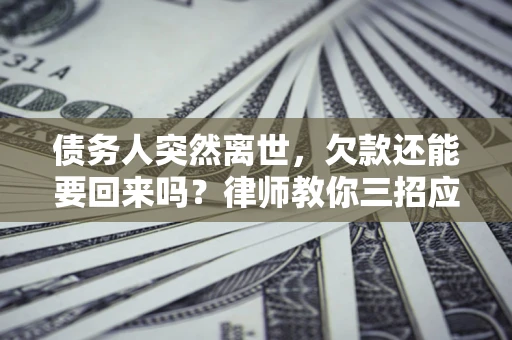 武汉债务人突然离世，欠款还能要回来吗？律师教你三招应对