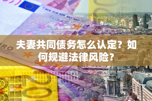 武汉夫妻共同债务怎么认定？如何规避法律风险？