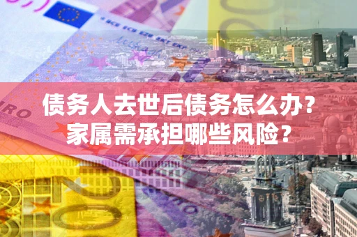 武汉债务人去世后债务怎么办？家属需承担哪些风险？