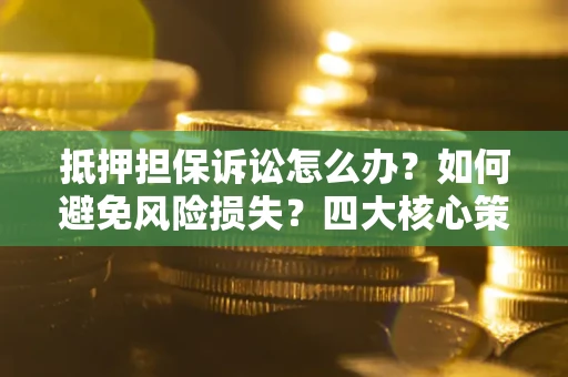 武汉抵押担保诉讼怎么办？如何避免风险损失？四大核心策略全解读
