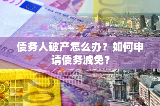武汉债务人破产怎么办？如何申请债务减免？