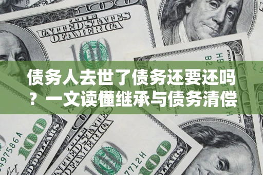 武汉债务人去世了债务还要还吗？一文读懂继承与债务清偿