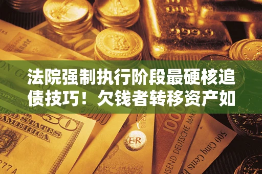 武汉法院强制执行阶段最硬核追债技巧！欠钱者转移资产如何破解？