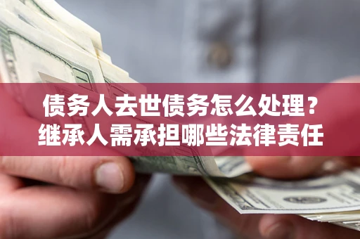 武汉债务人去世债务怎么处理？继承人需承担哪些法律责任？