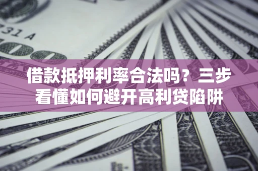 武汉借款抵押利率合法吗？三步看懂如何避开高利贷陷阱