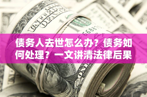 武汉债务人去世怎么办？债务如何处理？一文讲清法律后果