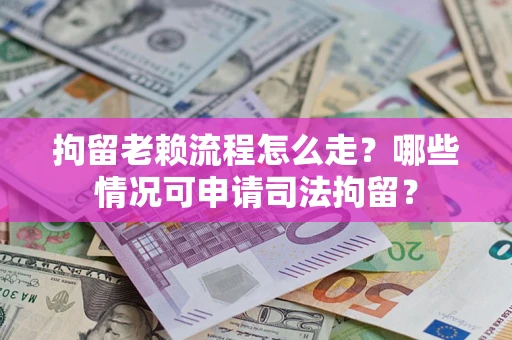 武汉拘留老赖流程怎么走?哪些情况可申请司法拘留? 武汉拘留老赖流程怎么走?哪些情况可申请司法拘留?