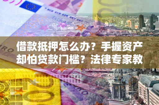 武汉借款抵押怎么办？手握资产却怕贷款门槛？法律专家教你办抵押不踩坑