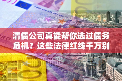 武汉清债公司真能帮你逃过债务危机？这些法律红线千万别踩