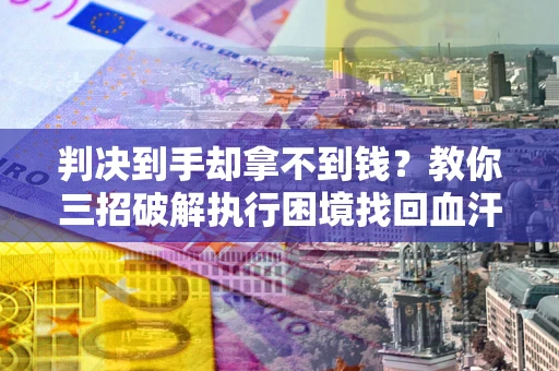 武汉判决到手却拿不到钱？教你三招破解执行困境找回血汗钱