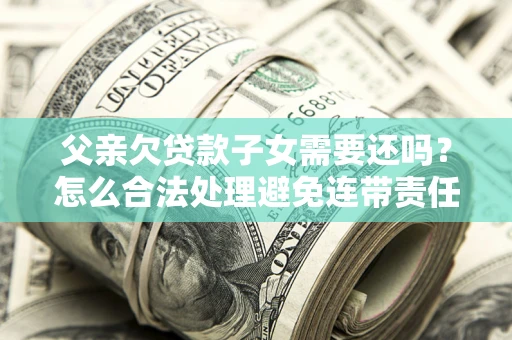 武汉父亲欠贷款子女需要还吗？怎么合法处理避免连带责任？