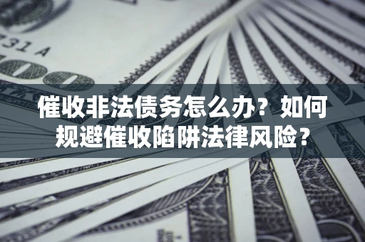 武汉催收非法债务怎么办？如何规避催收陷阱法律风险？