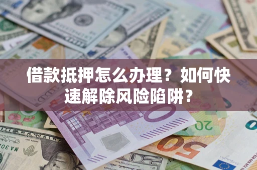 武汉借款抵押怎么办理？如何快速解除风险陷阱？