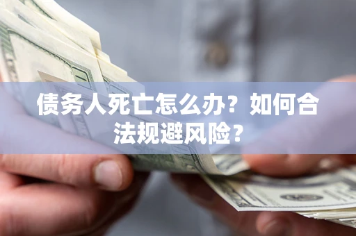 武汉债务人死亡怎么办？如何合法规避风险？