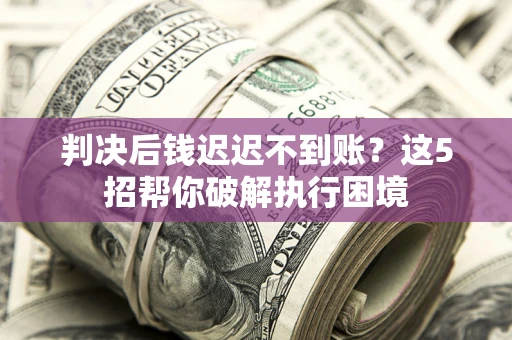 武汉判决后钱迟迟不到账？这5招帮你破解执行困境