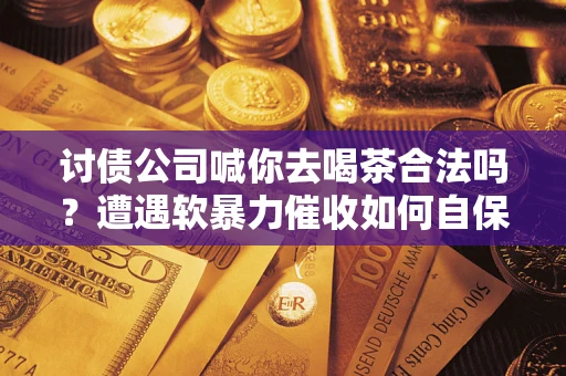 武汉讨债公司喊你去喝茶合法吗？遭遇软暴力催收如何自保？