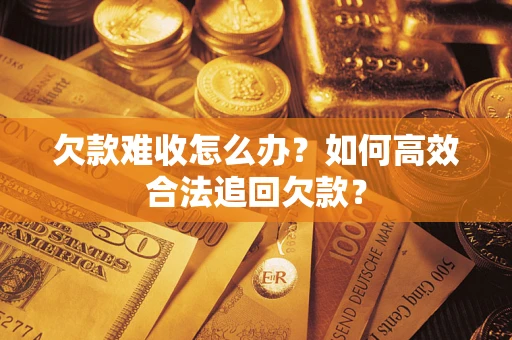 武汉欠款难收怎么办？如何高效合法追回欠款？
