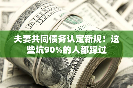 武汉夫妻共同债务认定新规！这些坑90%的人都踩过
