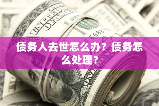 武汉债务人去世怎么办？债务怎么处理？