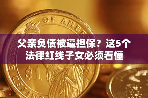 武汉父亲负债被逼担保？这5个法律红线子女必须看懂