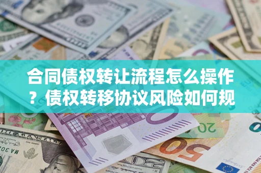 武汉合同债权转让流程怎么操作？债权转移协议风险如何规避？