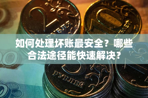 武汉如何处理坏账最安全？哪些合法途径能快速解决？