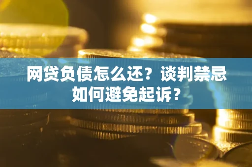 武汉网贷负债怎么还？谈判禁忌如何避免起诉？