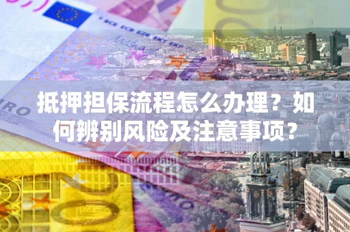 武汉抵押担保流程怎么办理？如何辨别风险及注意事项？